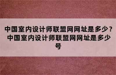 中国室内设计师联盟网网址是多少？ 中国室内设计师联盟网网址是多少号